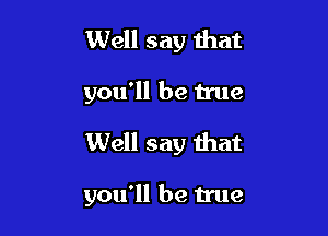 Well say that

you'll be true

Well say that

you'll be true