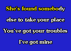 She's found somebody
else to take your place
You've got your troubles

I've got mine