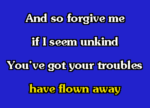 And so forgive me
if I seem unkind
You've got your troubles

have flown away