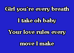 Girl you're every breath
I take oh baby

Your love rules every

move I make