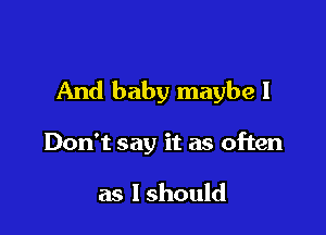 And baby maybe I

Don't say it as often

as lshould