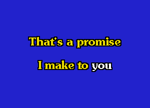 That's a promise

I make to you