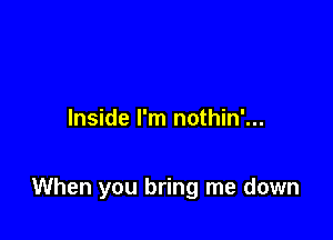 Inside I'm nothin'...

When you bring me down
