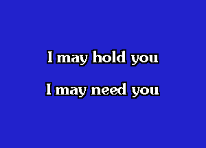 I may hold you

1 may need you