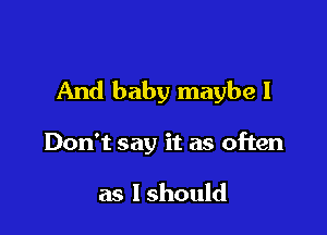 And baby maybe I

Don't say it as often

as lshould