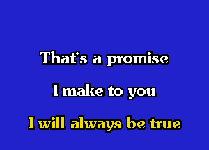 That's a promise

I make to you

I will always be true