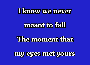 I know we never
meant to fall

The moment that

my eyes met yours I