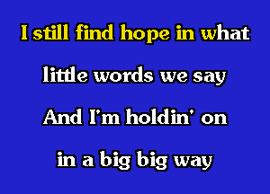 I still find hope in what
little words we say
And I'm holdin' on

in a big big way