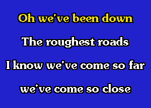 0h we've been down
The roughest roads
I know we've come so far

we've come 80 close