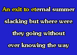 An exit to eternal summer
slacking but where were
they going without

ever knowing the way