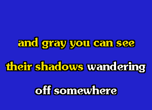 and gray you can see
their shadows wandering

off somewhere