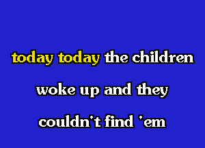 today today the children

woke up and they

couldn't find 'em
