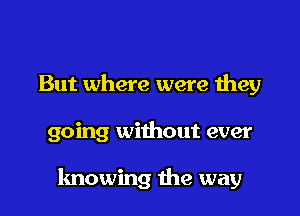 But where were they

going without ever

knowing the way