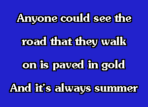 Anyone could see the
road that they walk
on is paved in gold

And it's always summer
