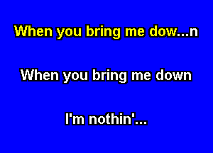 When you bring me dow...n

When you bring me down

I'm nothin'...