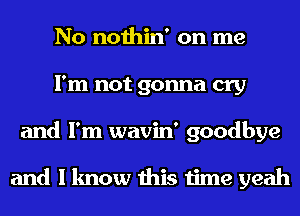 No nothin' on me
I'm not gonna cry
and I'm wavin' goodbye

and I know this time yeah