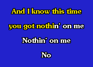 And I lmow this time

you got nothin' on me

Nothin' on me

No