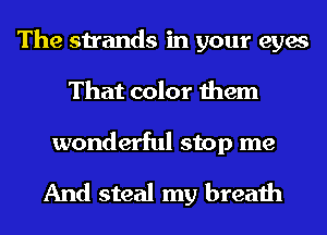 The strands in your eyes
That color them

wonderful stop me
And steal my breath