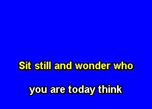 Sit still and wonder who

you are today think