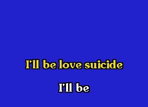 I'll be love suicide

I'll be