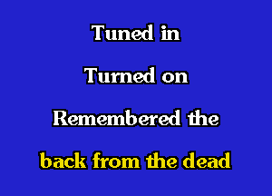 Tuned in
Turned on

Remembered the

back from the dead
