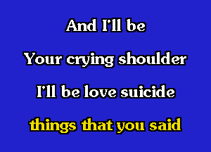 And I'll be

Your crying shoulder
I'll be love suicide

things that you said