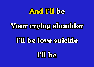 And I'll be

Your crying shoulder

I'll be love suicide

I'll be