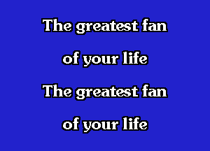 The greatast fan

of your life

The greatwt fan

of your life