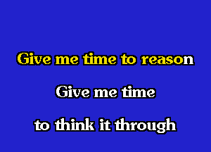 Give me time to reason

Give me time

to think it through