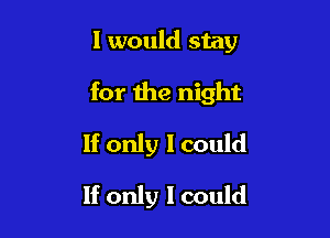 I would stay

for the night

If only I could
If only I could