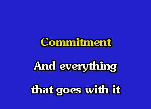 Commitment

And everything

that goas with it