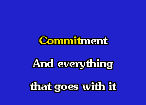 Commitment

And everything

that goas with it