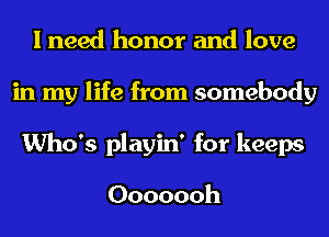 I need honor and love
in my life from somebody
Who's playin' for keeps

Ooooooh