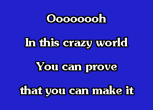 Oooooooh
In this crazy world

You can prove

hat you can make it