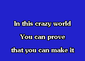 In this crazy world

You can prove

that you can make it