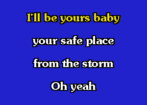 I'll be yours baby

your safe place

from the storm

Oh yeah
