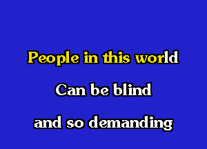 People in this world

Can be blind

and so demanding