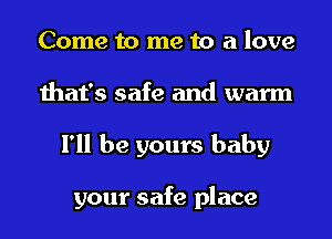 Come to me to a love
that's safe and warm
I'll be yours baby

your safe place