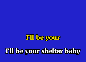 I'll be your

I'll be your shelter baby