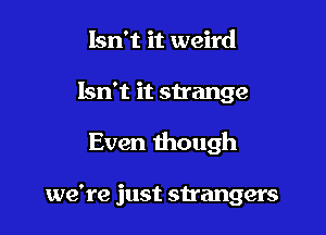 Isn't it weird

Isn't it strange

Even though

we're just strangers