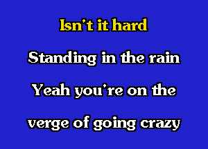 Isn't it hard
Standing in the rain
Yeah you're on the

verge of going crazy