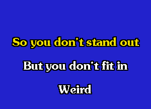 So you don't stand out

But you don't fit in

Weird