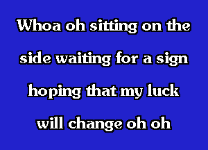 Whoa oh sitting on the
side waiting for a sign
hoping that my luck

will change oh oh