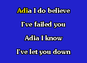 Adia 1 do believe

I've failed you

Adia I know

I've let you down