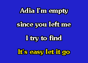 Adia I'm empty

since you left me
I try to find

It's easy let it go