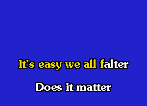 It's easy we all falter

Does it matter