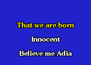That we are born

Innocent

Believe me Adia