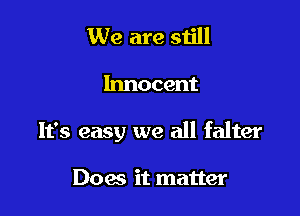 We are still

Innocent

It's easy we all falter

Does it matter