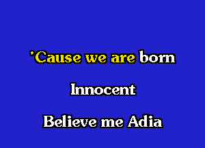 'Cause we are born

Innocent

Believe me Adia