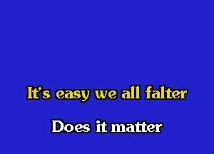 It's easy we all falter

Does it matter